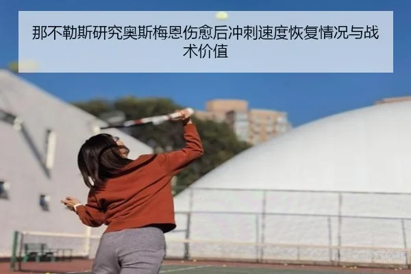 那不勒斯研究奥斯梅恩伤愈后冲刺速度恢复情况与战术价值