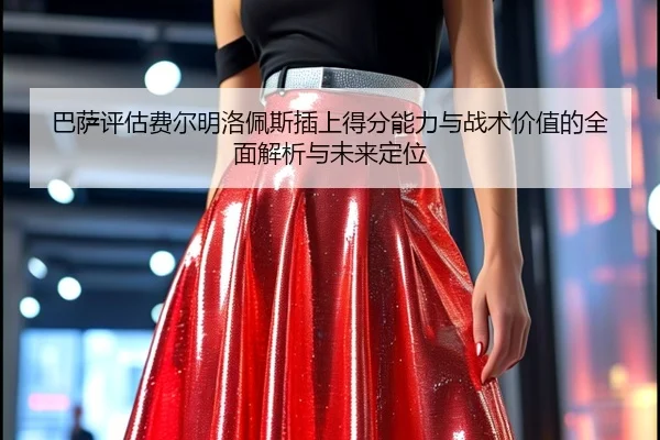 巴萨评估费尔明洛佩斯插上得分能力与战术价值的全面解析与未来定位