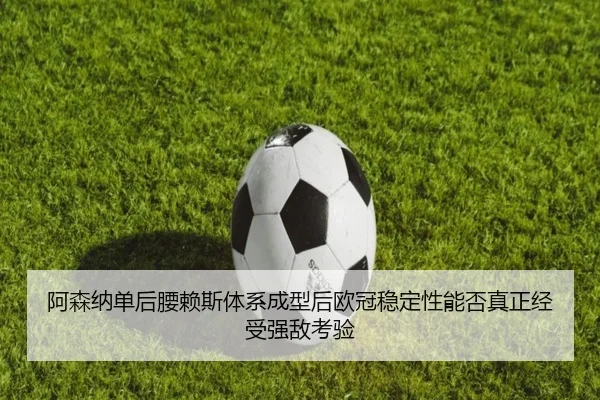 阿森纳单后腰赖斯体系成型后欧冠稳定性能否真正经受强敌考验