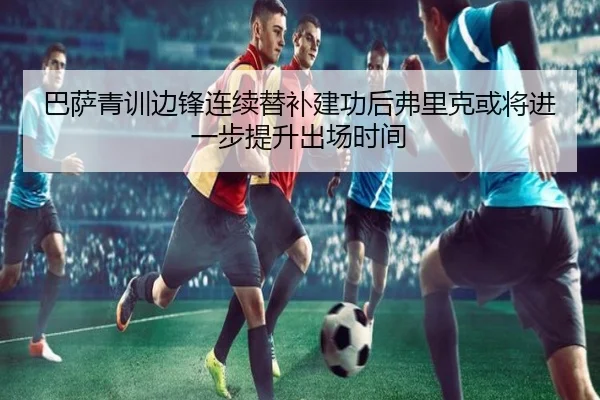 巴萨青训边锋连续替补建功后弗里克或将进一步提升出场时间